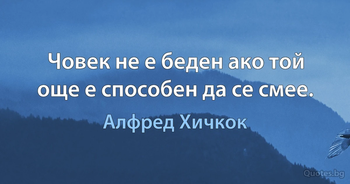 Човек не е беден ако той още е способен да се смее. (Алфред Хичкок)