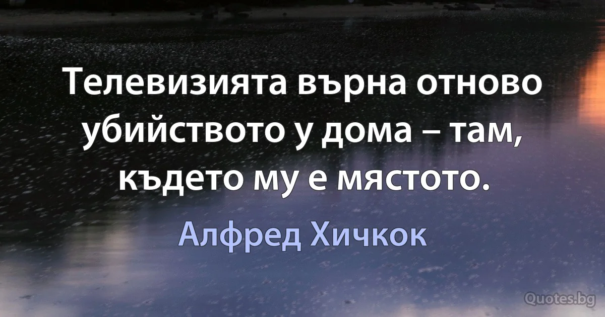 Телевизията върна отново убийството у дома – там, където му е мястото. (Алфред Хичкок)