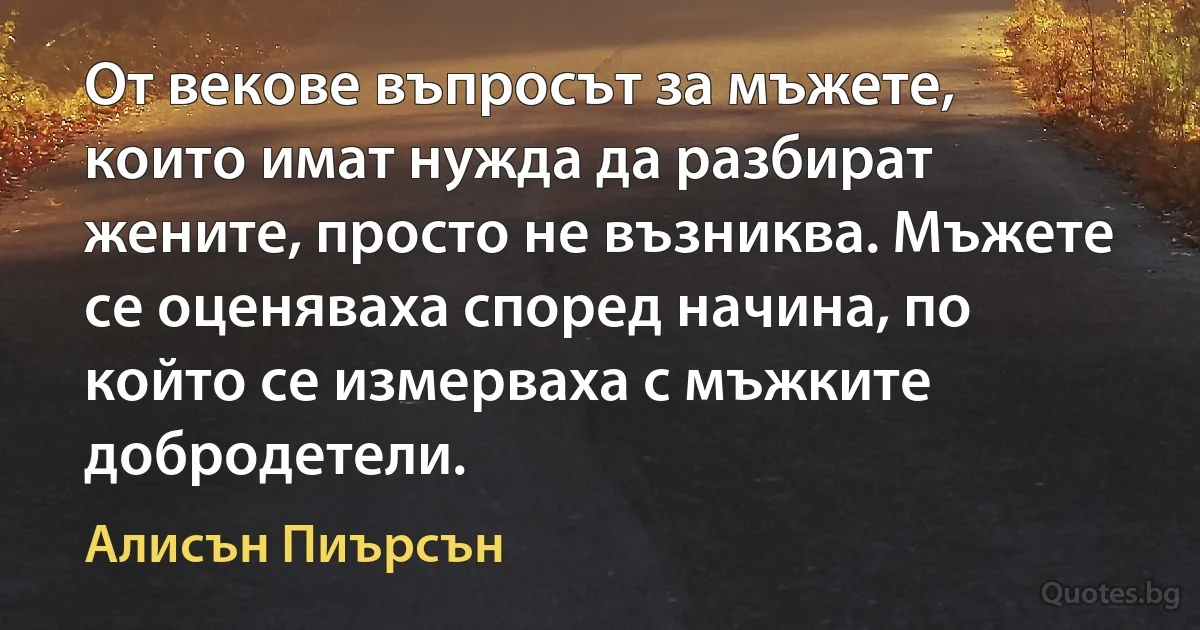 От векове въпросът за мъжете, които имат нужда да разбират жените, просто не възниква. Мъжете се оценяваха според начина, по който се измерваха с мъжките добродетели. (Алисън Пиърсън)