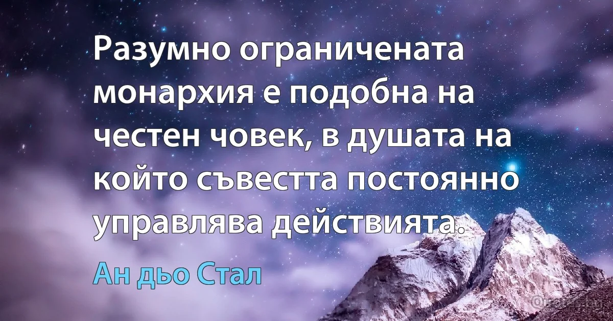 Разумно ограничената монархия е подобна на честен човек, в душата на който съвестта постоянно управлява действията. (Ан дьо Стал)