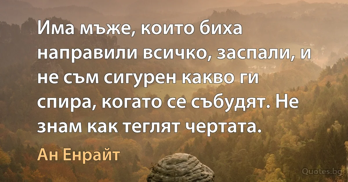 Има мъже, които биха направили всичко, заспали, и не съм сигурен какво ги спира, когато се събудят. Не знам как теглят чертата. (Ан Енрайт)