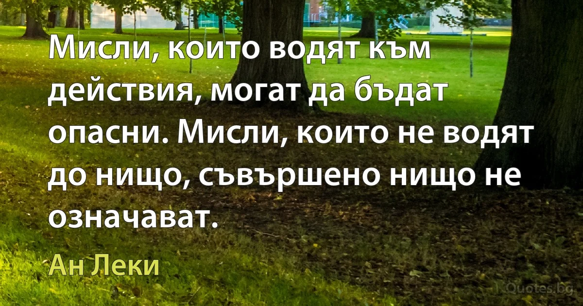 Мисли, които водят към действия, могат да бъдат опасни. Мисли, които не водят до нищо, съвършено нищо не означават. (Ан Леки)