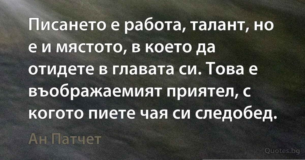 Писането е работа, талант, но е и мястото, в което да отидете в главата си. Това е въображаемият приятел, с когото пиете чая си следобед. (Ан Патчет)