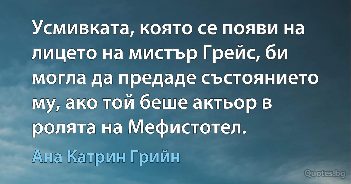 Усмивката, която се появи на лицето на мистър Грейс, би могла да предаде състоянието му, ако той беше актьор в ролята на Мефистотел. (Ана Катрин Грийн)