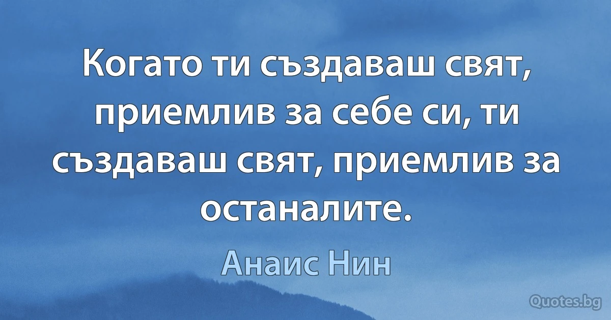 Когато ти създаваш свят, приемлив за себе си, ти създаваш свят, приемлив за останалите. (Анаис Нин)