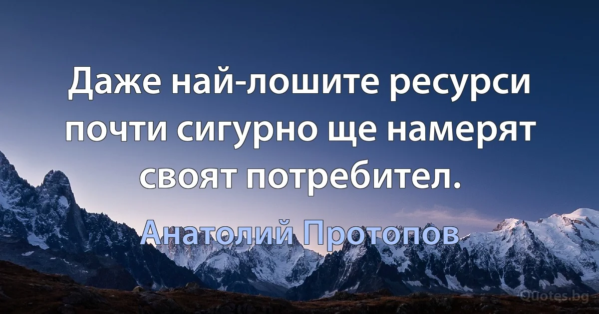 Даже най-лошите ресурси почти сигурно ще намерят своят потребител. (Анатолий Протопов)