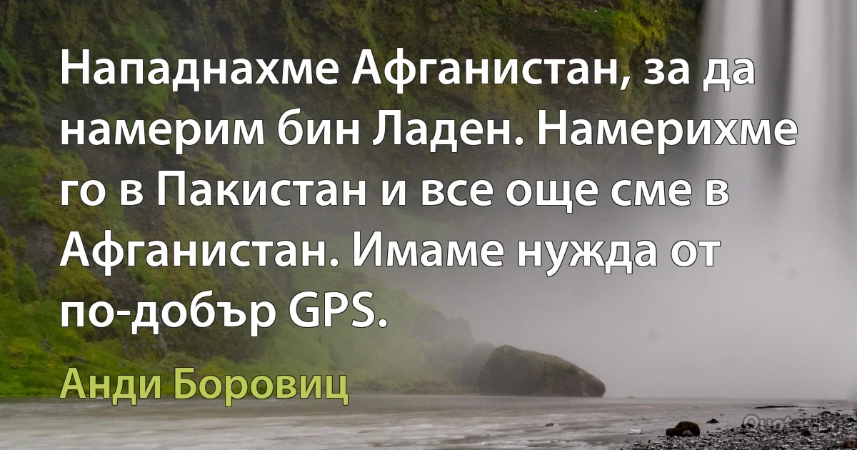 Нападнахме Афганистан, за да намерим бин Ладен. Намерихме го в Пакистан и все още сме в Афганистан. Имаме нужда от по-добър GPS. (Анди Боровиц)