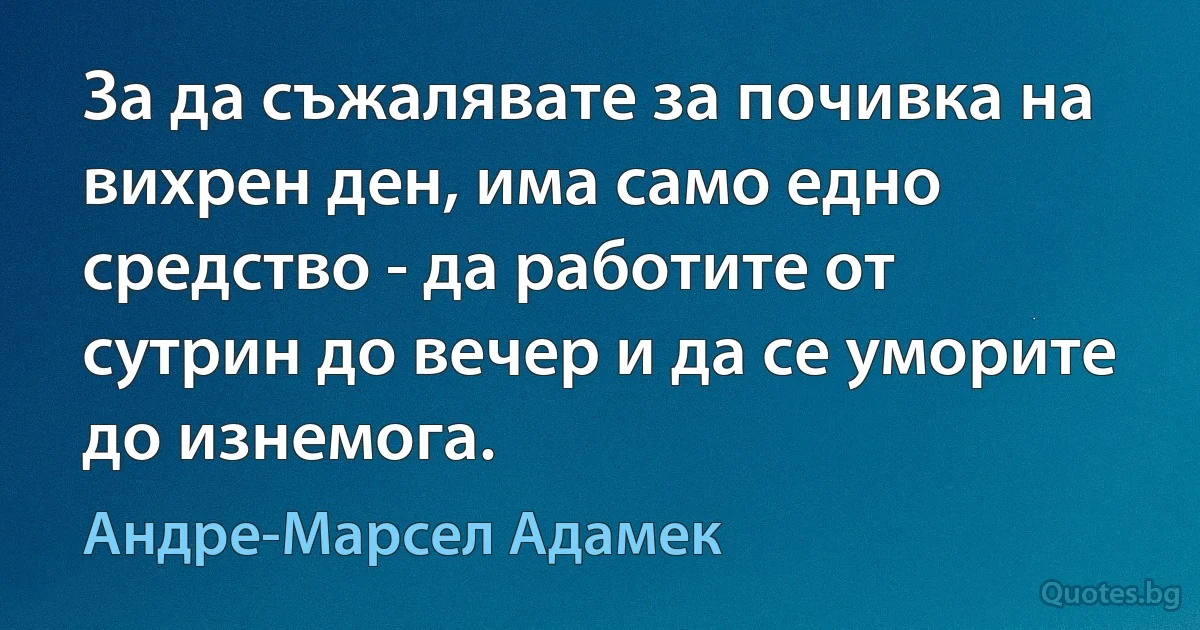 За да съжалявате за почивка на вихрен ден, има само едно средство - да работите от сутрин до вечер и да се уморите до изнемога. (Андре-Марсел Адамек)