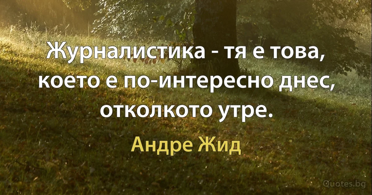 Журналистика - тя е това, което е по-интересно днес, отколкото утре. (Андре Жид)