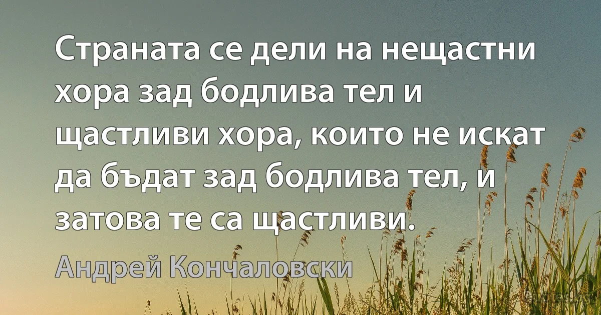 Страната се дели на нещастни хора зад бодлива тел и щастливи хора, които не искат да бъдат зад бодлива тел, и затова те са щастливи. (Андрей Кончаловски)