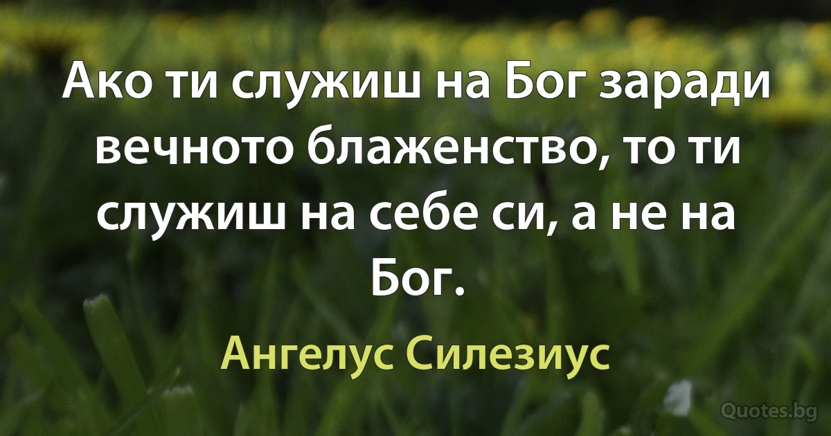 Ако ти служиш на Бог заради вечното блаженство, то ти служиш на себе си, а не на Бог. (Ангелус Силезиус)