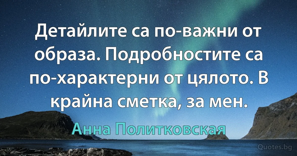 Детайлите са по-важни от образа. Подробностите са по-характерни от цялото. В крайна сметка, за мен. (Анна Политковская)