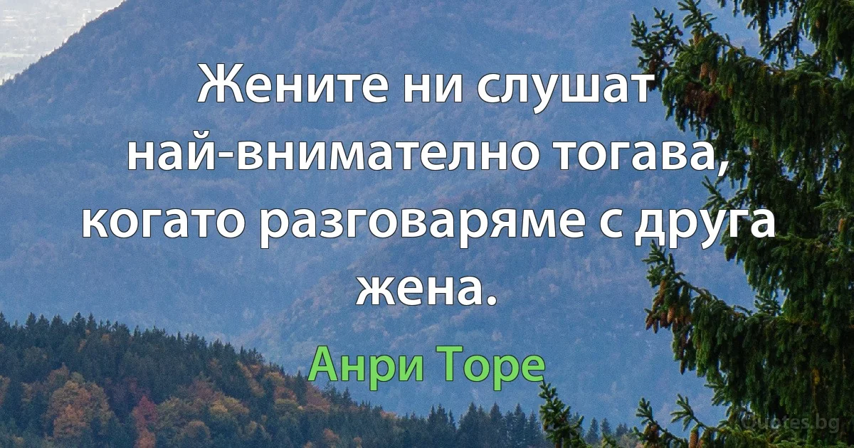 Жените ни слушат най-внимателно тогава, когато разговаряме с друга жена. (Анри Торе)