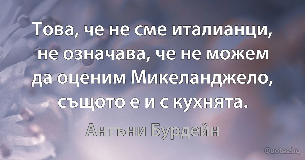 Това, че не сме италианци, не означава, че не можем да оценим Микеланджело, същото е и с кухнята. (Антъни Бурдейн)