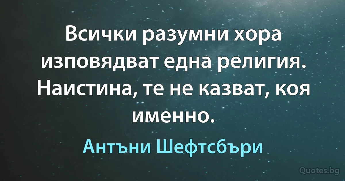 Всички разумни хора изповядват една религия. Наистина, те не казват, коя именно. (Антъни Шефтсбъри)