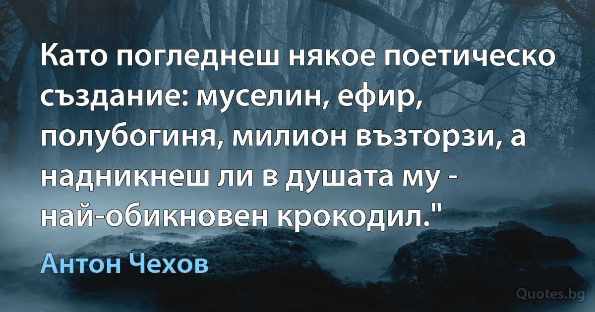 Като погледнеш някое поетическо създание: муселин, ефир, полубогиня, милион възторзи, а надникнеш ли в душата му - най-обикновен крокодил." (Антон Чехов)