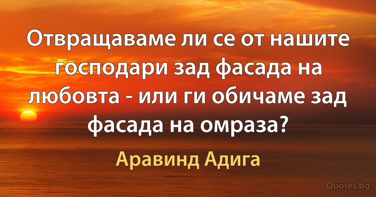 Отвращаваме ли се от нашите господари зад фасада на любовта - или ги обичаме зад фасада на омраза? (Аравинд Адига)