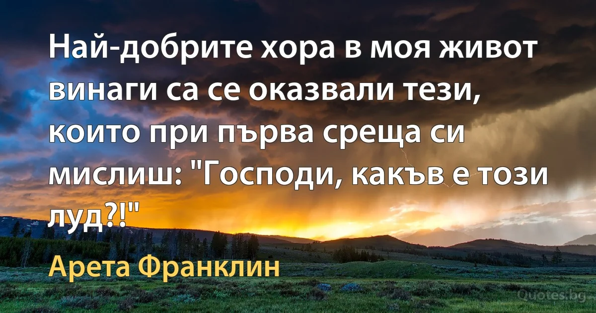 Най-добрите хора в моя живот винаги са се оказвали тези, които при първа среща си мислиш: "Господи, какъв е този луд?!" (Арета Франклин)