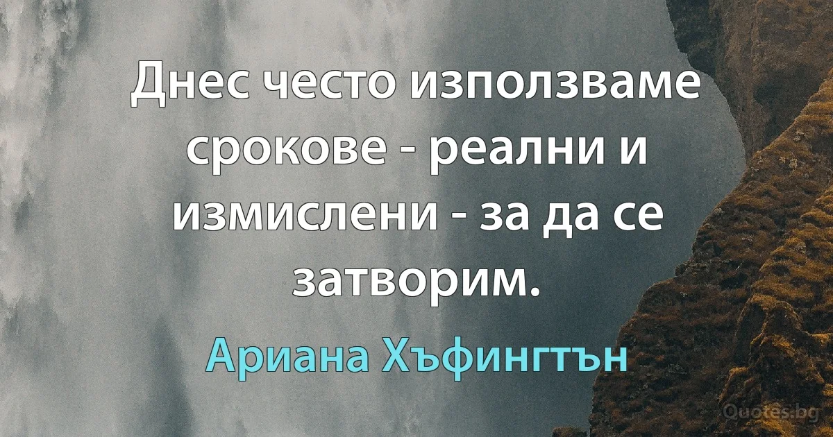 Днес често използваме срокове - реални и измислени - за да се затворим. (Ариана Хъфингтън)