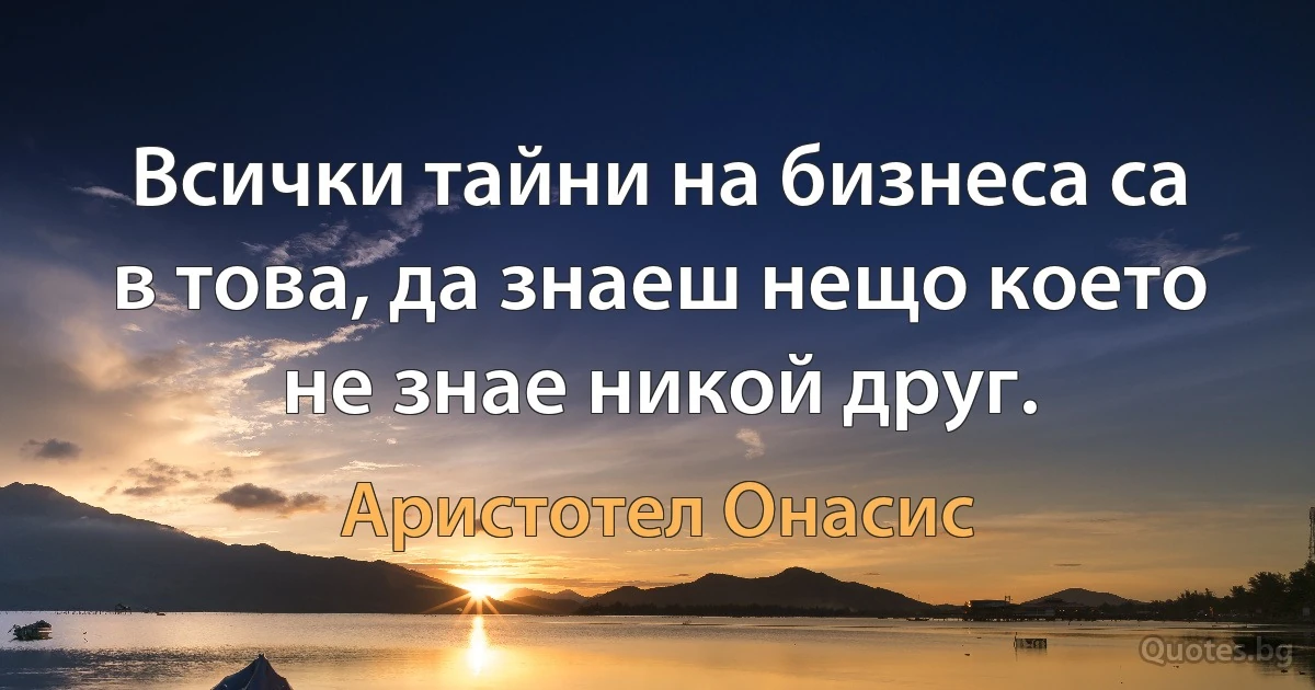 Всички тайни на бизнеса са в това, да знаеш нещо което не знае никой друг. (Аристотел Онасис)