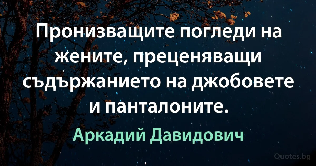 Пронизващите погледи на жените, преценяващи съдържанието на джобовете и панталоните. (Аркадий Давидович)