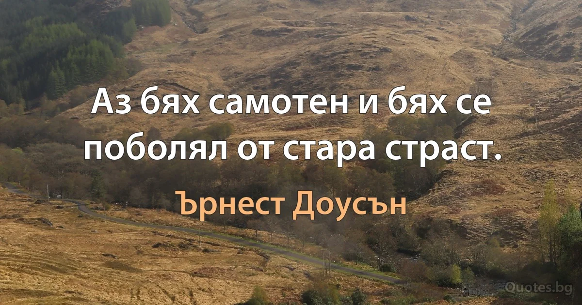 Аз бях самотен и бях се поболял от стара страст. (Ърнест Доусън)