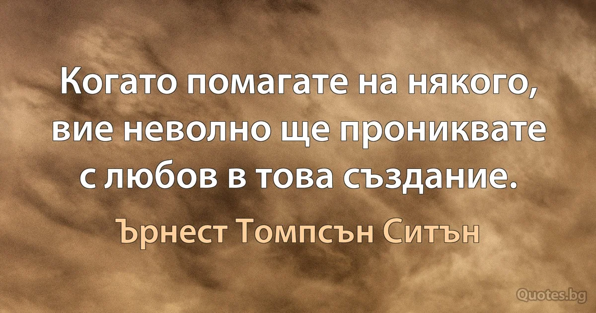 Когато помагате на някого, вие неволно ще прониквате с любов в това създание. (Ърнест Томпсън Ситън)