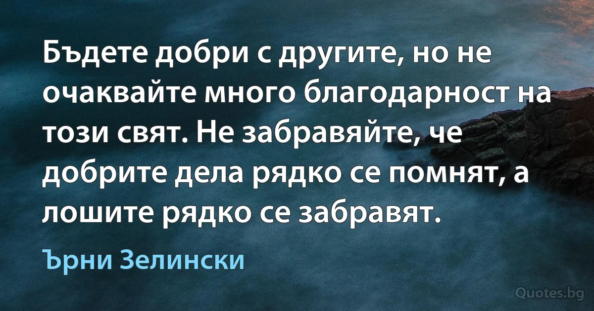 Бъдете добри с другите, но не очаквайте много благодарност на този свят. Не забравяйте, че добрите дела рядко се помнят, а лошите рядко се забравят. (Ърни Зелински)