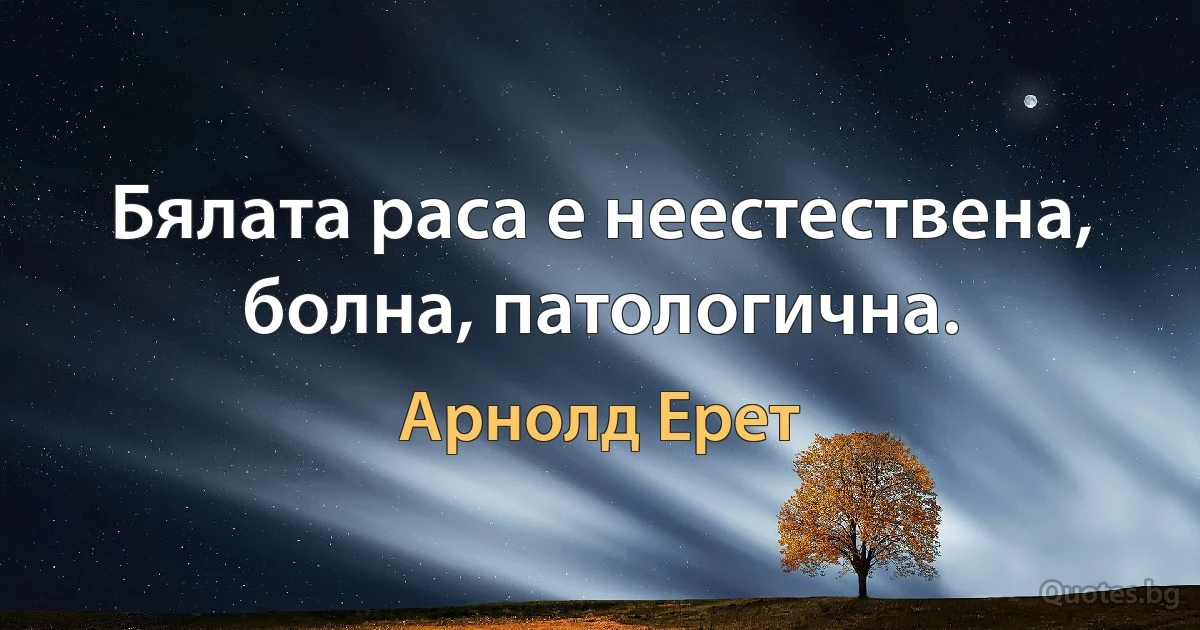 Бялата раса е неестествена, болна, патологична. (Арнолд Ерет)