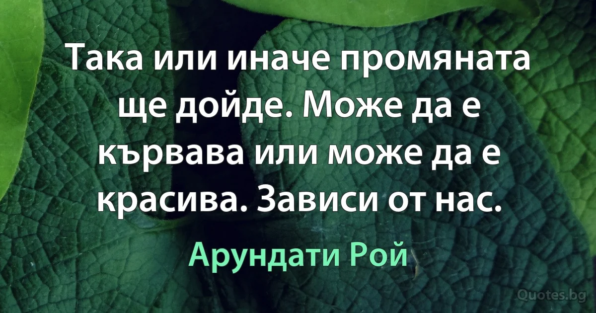 Така или иначе промяната ще дойде. Може да е кървава или може да е красива. Зависи от нас. (Арундати Рой)