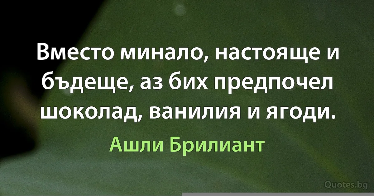 Вместо минало, настояще и бъдеще, аз бих предпочел шоколад, ванилия и ягоди. (Ашли Брилиант)