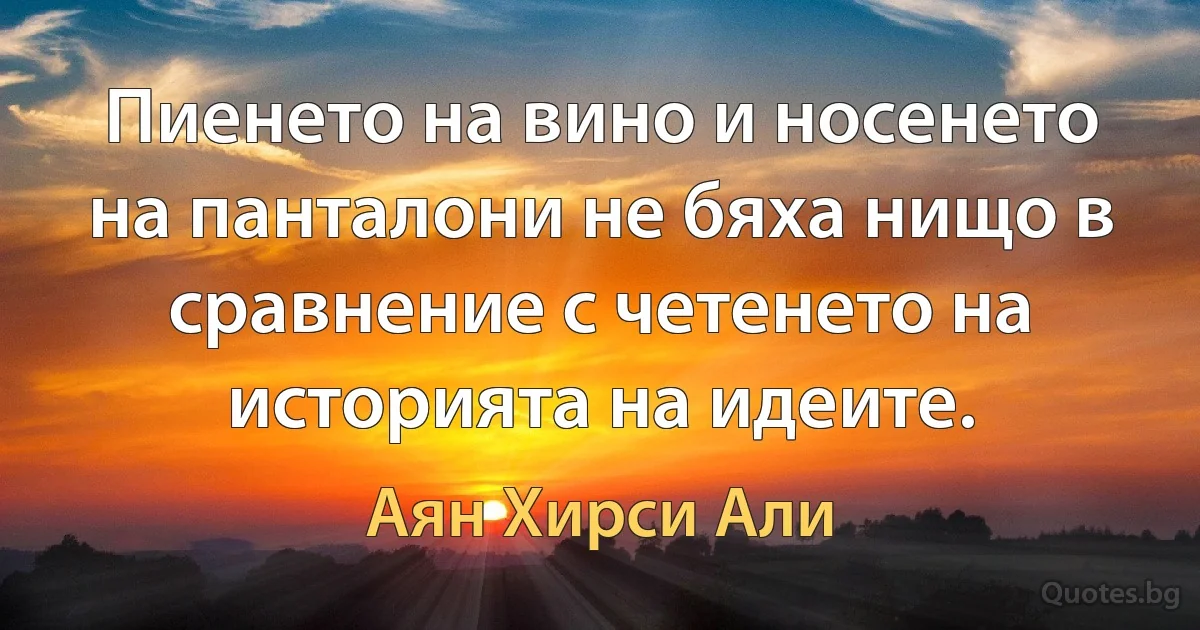 Пиенето на вино и носенето на панталони не бяха нищо в сравнение с четенето на историята на идеите. (Аян Хирси Али)