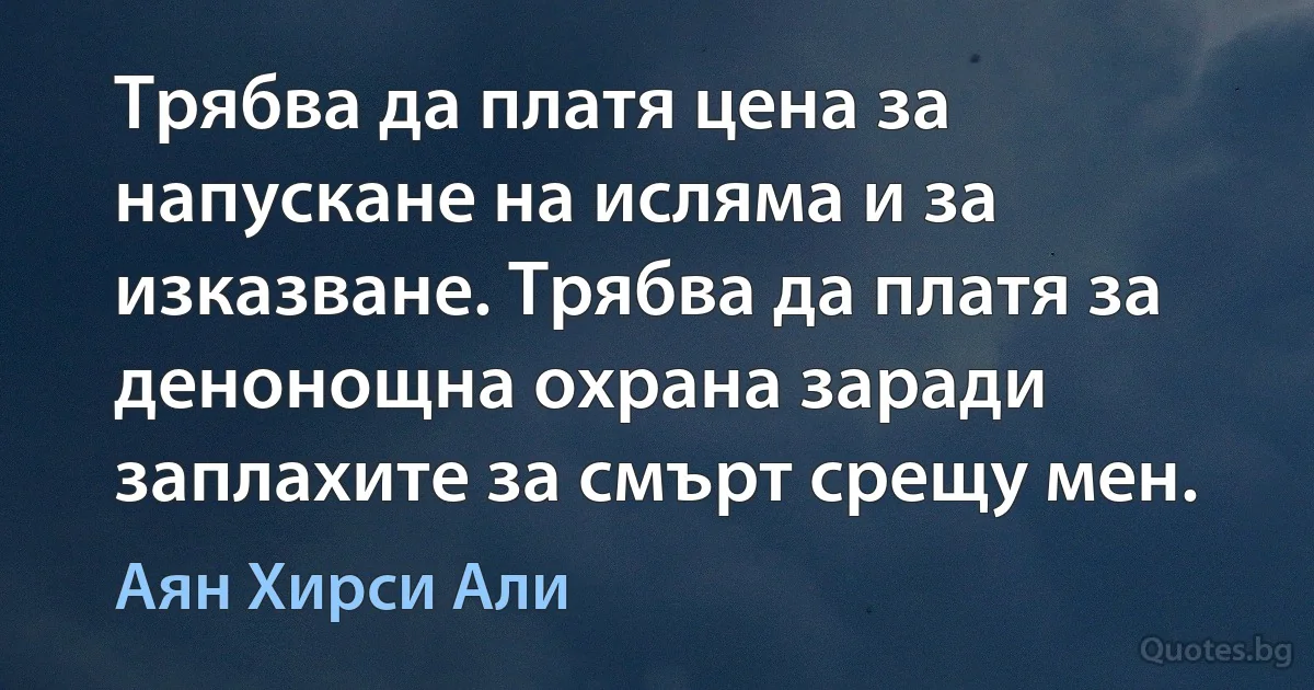 Трябва да платя цена за напускане на исляма и за изказване. Трябва да платя за денонощна охрана заради заплахите за смърт срещу мен. (Аян Хирси Али)