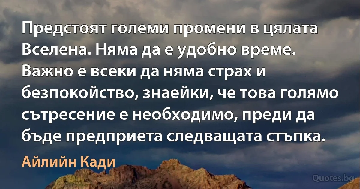 Предстоят големи промени в цялата Вселена. Няма да е удобно време. Важно е всеки да няма страх и безпокойство, знаейки, че това голямо сътресение е необходимо, преди да бъде предприета следващата стъпка. (Айлийн Кади)