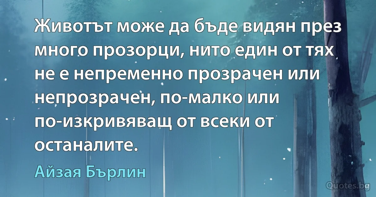 Животът може да бъде видян през много прозорци, нито един от тях не е непременно прозрачен или непрозрачен, по-малко или по-изкривяващ от всеки от останалите. (Айзая Бърлин)