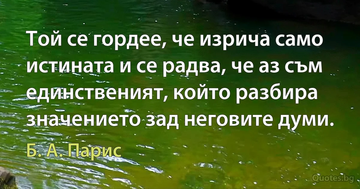 Той се гордее, че изрича само истината и се радва, че аз съм единственият, който разбира значението зад неговите думи. (Б. А. Парис)