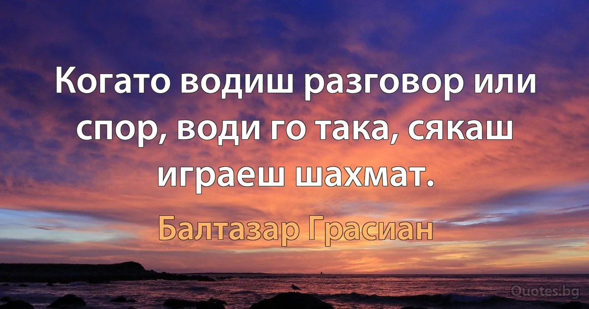 Когато водиш разговор или спор, води го така, сякаш играеш шахмат. (Балтазар Грасиан)