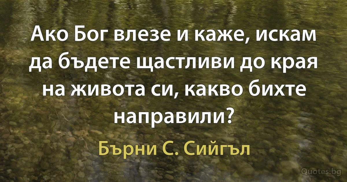 Ако Бог влезе и каже, искам да бъдете щастливи до края на живота си, какво бихте направили? (Бърни С. Сийгъл)