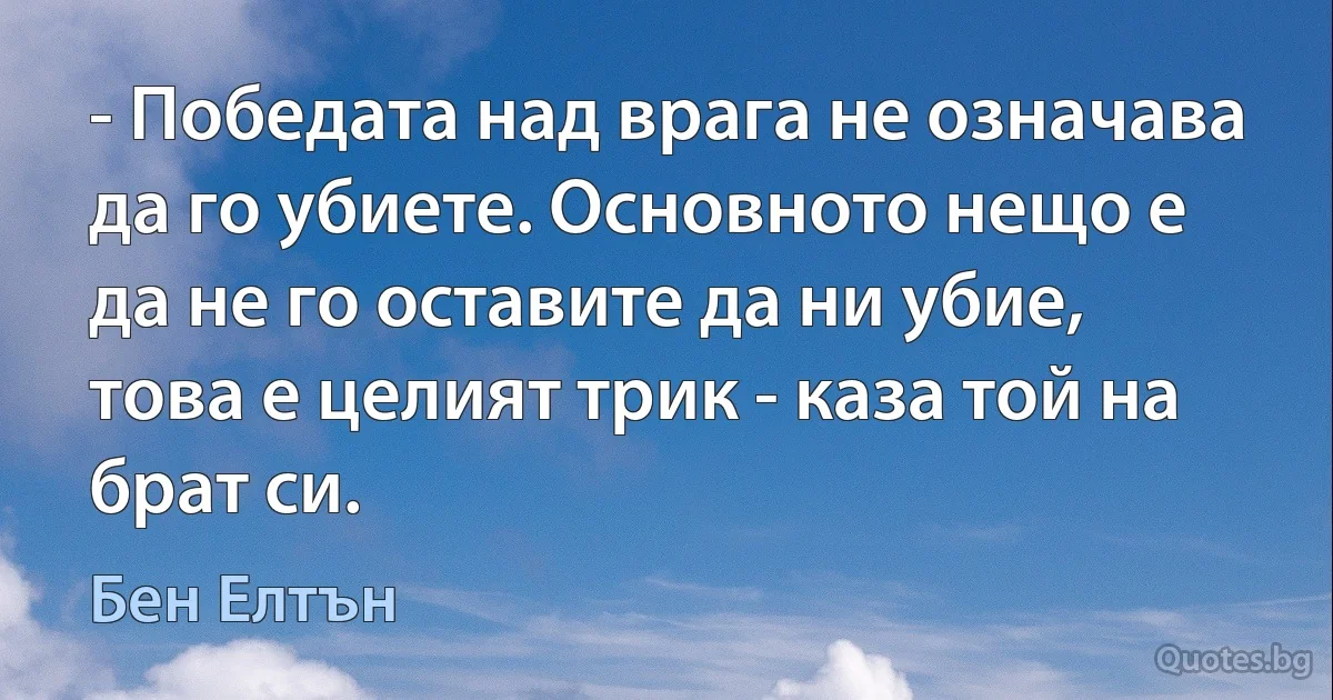 - Победата над врага не означава да го убиете. Основното нещо е да не го оставите да ни убие, това е целият трик - каза той на брат си. (Бен Елтън)