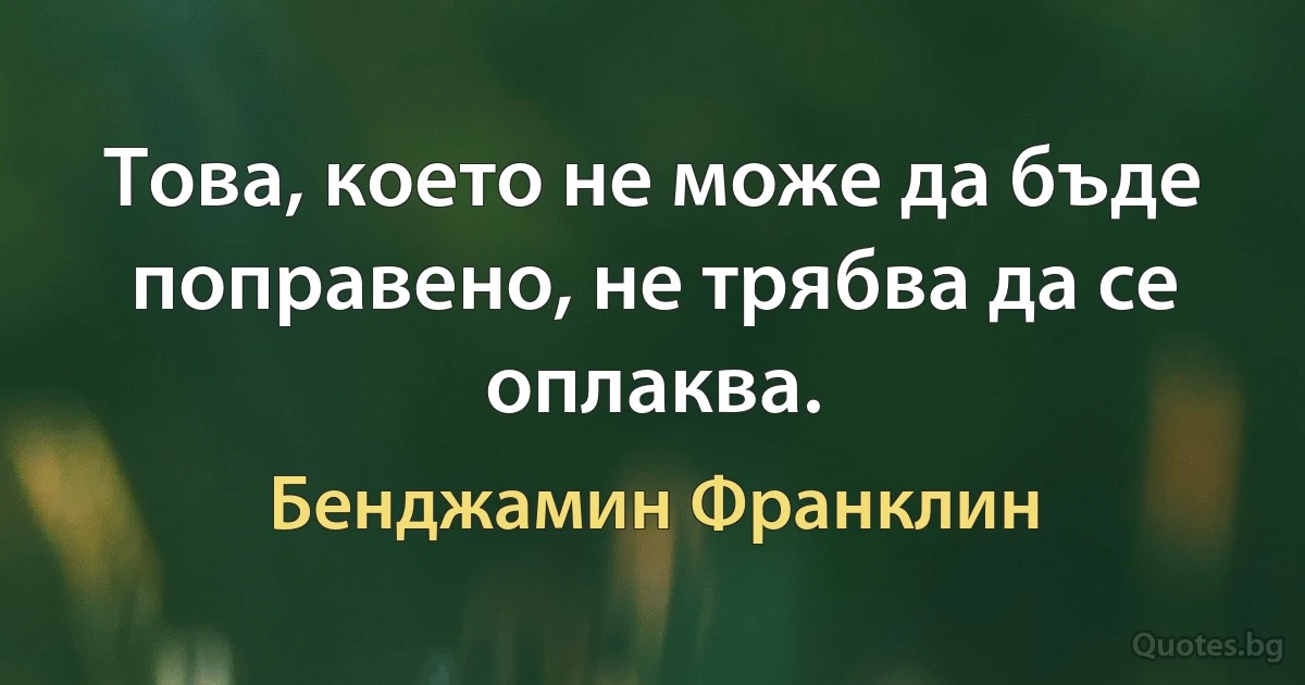 Това, което не може да бъде поправено, не трябва да се оплаква. (Бенджамин Франклин)