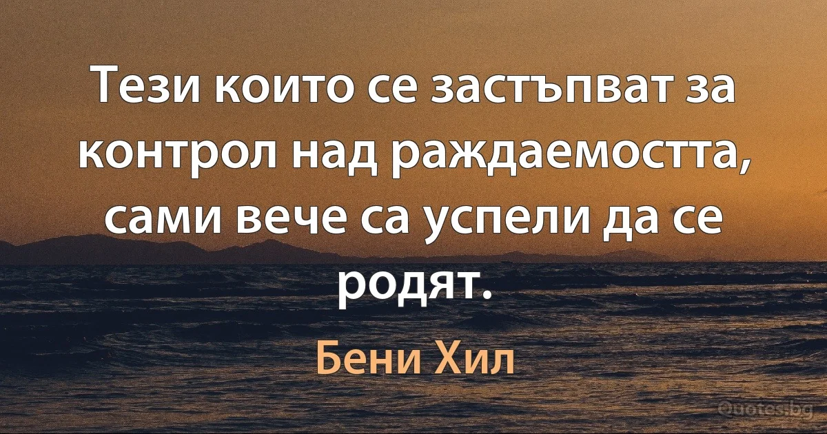 Тези които се застъпват за контрол над раждаемостта, сами вече са успели да се родят. (Бени Хил)