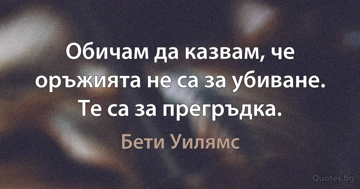 Обичам да казвам, че оръжията не са за убиване. Те са за прегръдка. (Бети Уилямс)