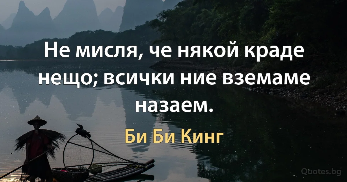 Не мисля, че някой краде нещо; всички ние вземаме назаем. (Би Би Кинг)