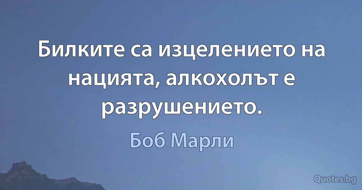 Билките са изцелението на нацията, алкохолът е разрушението. (Боб Марли)