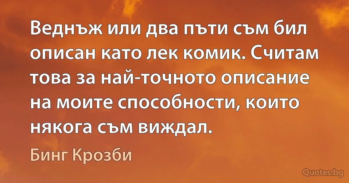 Веднъж или два пъти съм бил описан като лек комик. Считам това за най-точното описание на моите способности, които някога съм виждал. (Бинг Крозби)