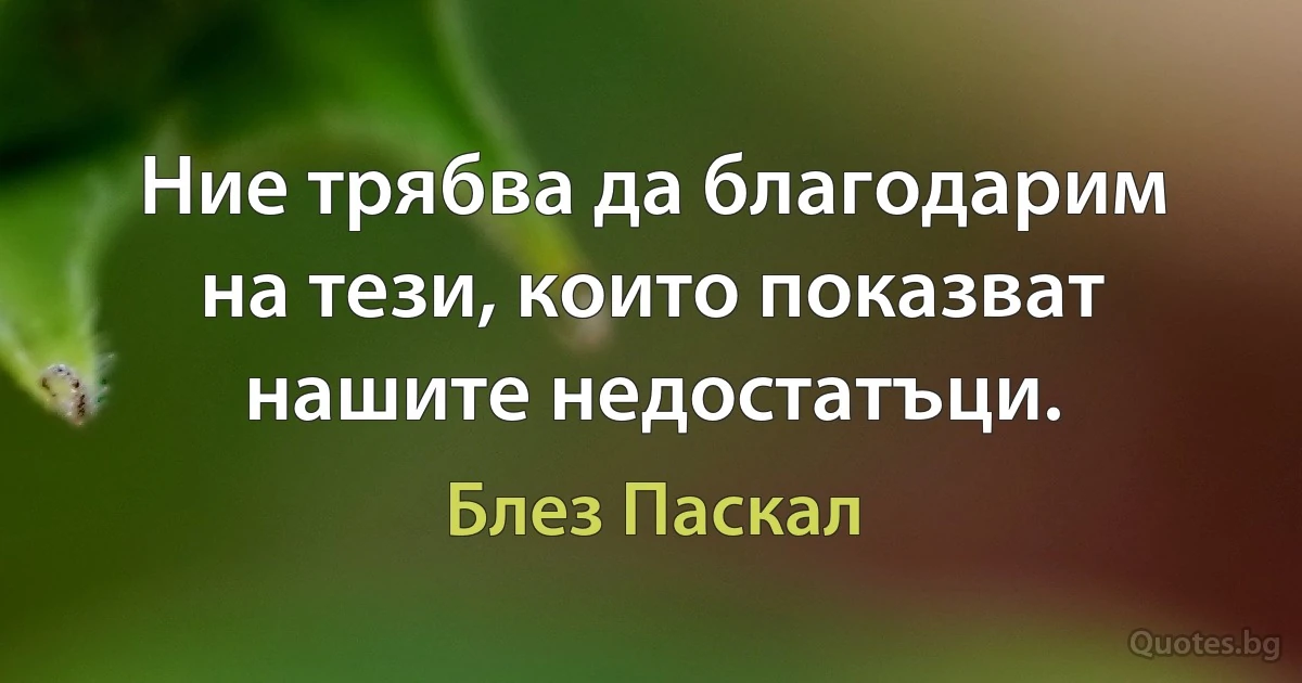 Ние трябва да благодарим на тези, които показват нашите недостатъци. (Блез Паскал)