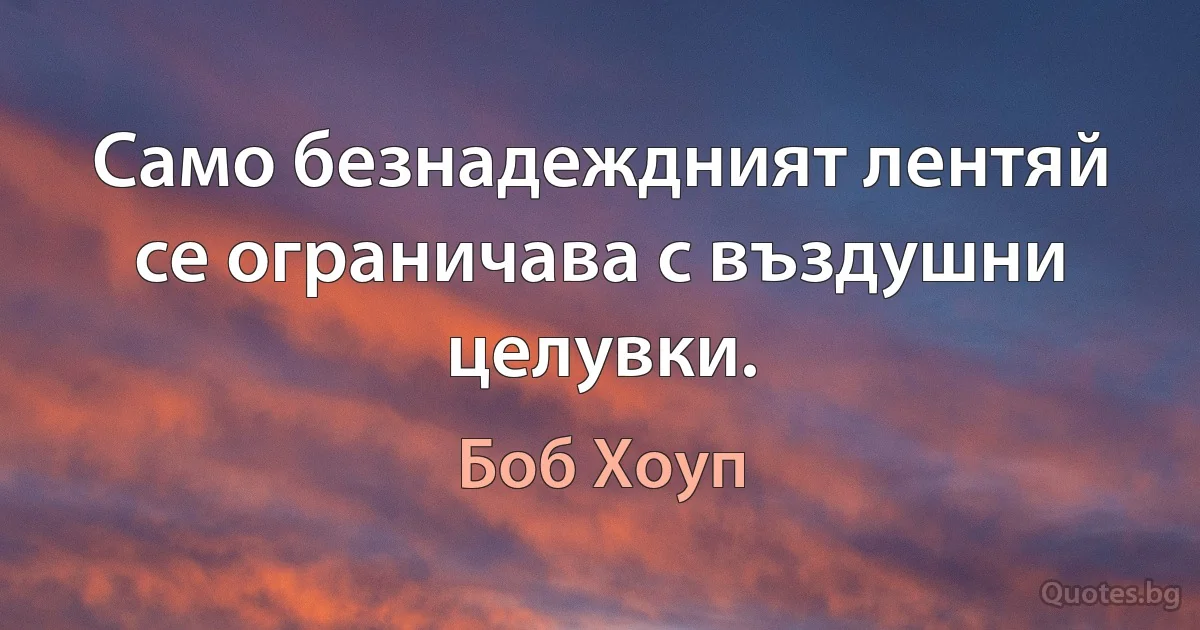 Само безнадеждният лентяй се ограничава с въздушни целувки. (Боб Хоуп)