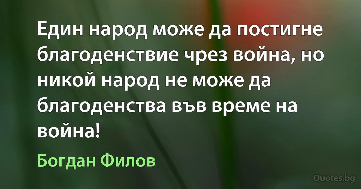 Един народ може да постигне благоденствие чрез война, но никой народ не може да благоденства във време на война! (Богдан Филов)