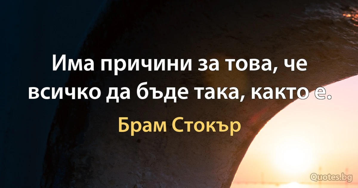 Има причини за това, че всичко да бъде така, както е. (Брам Стокър)