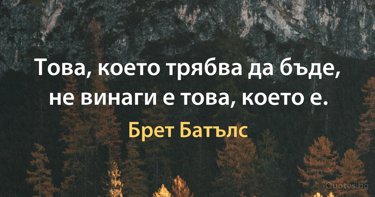 Това, което трябва да бъде, не винаги е това, което е. (Брет Батълс)